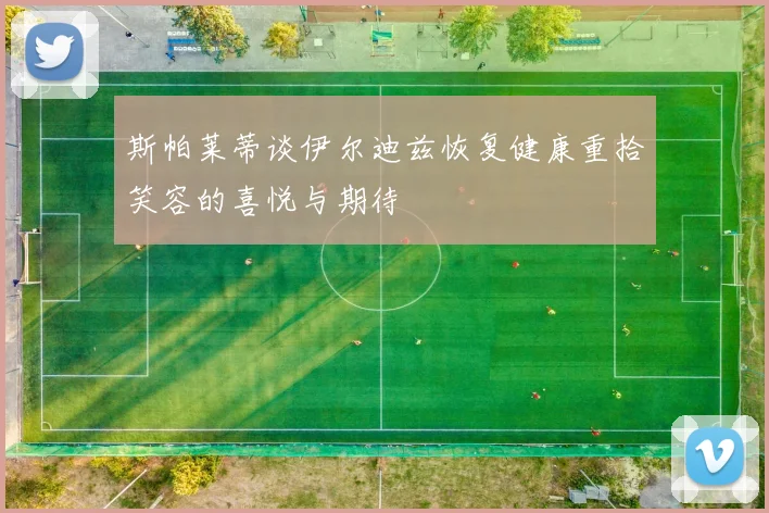 斯帕莱蒂谈伊尔迪兹恢复健康重拾笑容的喜悦与期待