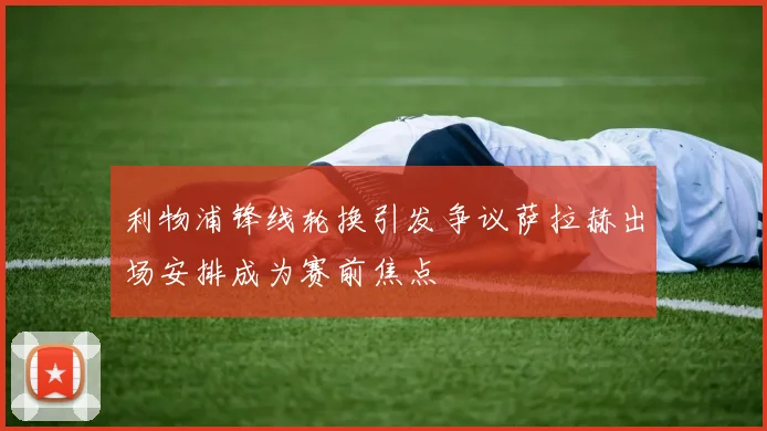 利物浦锋线轮换引发争议萨拉赫出场安排成为赛前焦点