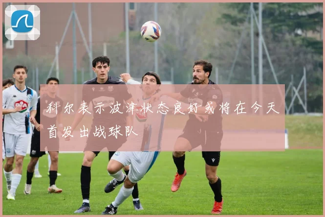 科尔表示波津状态良好或将在今天首发出战球队