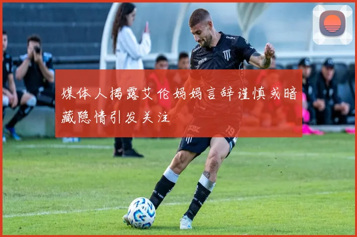 媒体人揭露艾伦妈妈言辞谨慎或暗藏隐情引发关注