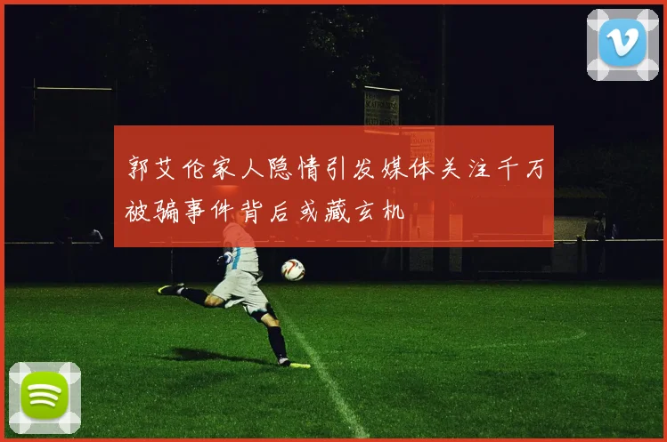 郭艾伦家人隐情引发媒体关注千万被骗事件背后或藏玄机