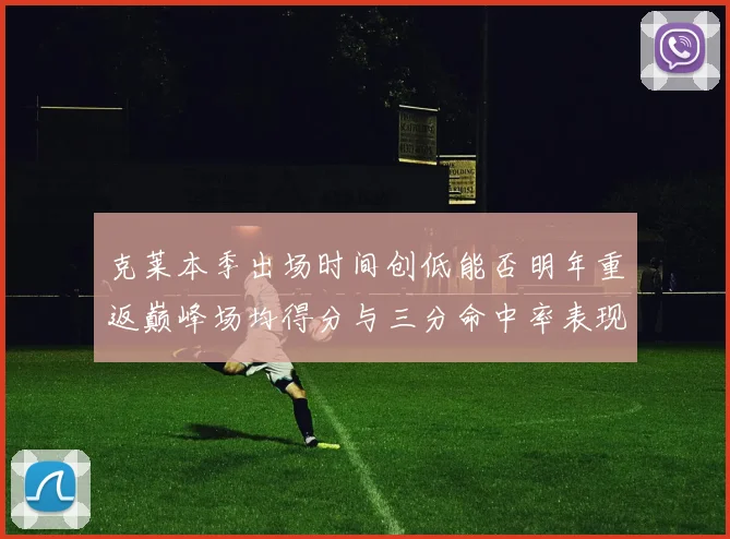 克莱本季出场时间创低能否明年重返巅峰场均得分与三分命中率表现分析