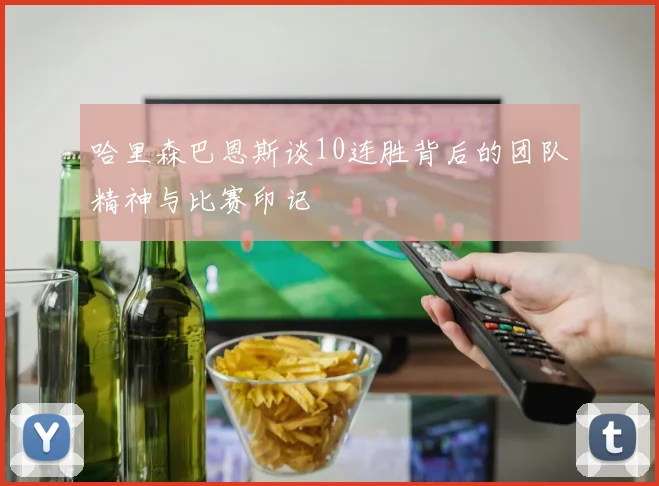哈里森巴恩斯谈10连胜背后的团队精神与比赛印记