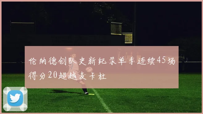 伦纳德创队史新纪录单季连续45场得分20超越麦卡杜